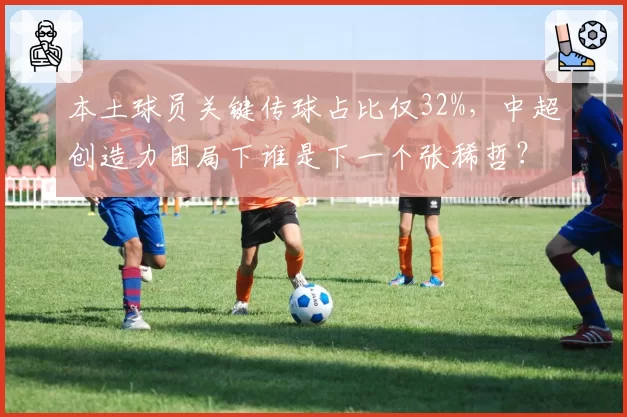 本土球员关键传球占比仅32%，中超创造力困局下谁是下一个张稀哲？