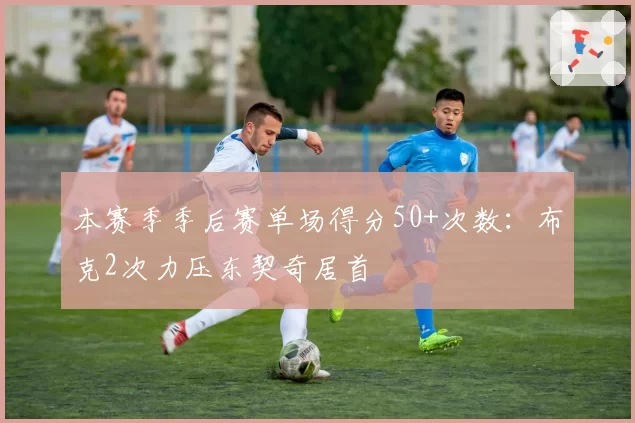 本赛季季后赛单场得分50+次数:布克2次力压东契奇居首
