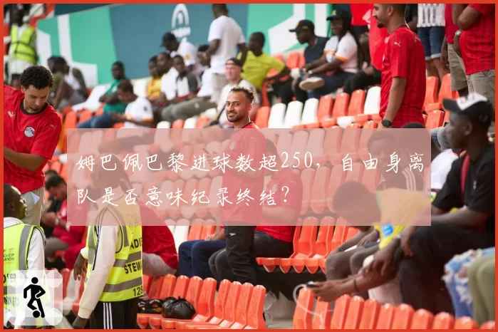 姆巴佩巴黎进球数超250，自由身离队是否意味纪录终结？