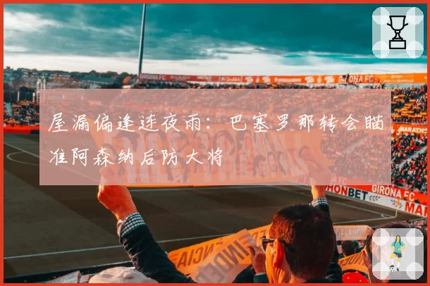 屋漏偏逢连夜雨:巴塞罗那转会瞄准阿森纳后防大将