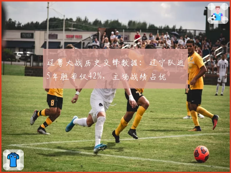 辽粤大战历史交锋数据:辽宁队近5年胜率仅42%,主场战绩占优
