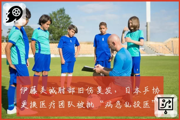 伊藤美诚肘部旧伤复发，日本乒协更换医疗团队被批“病急乱投医”