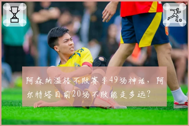 阿森纳温格不败赛季49场神话，阿尔特塔目前20场不败能走多远？