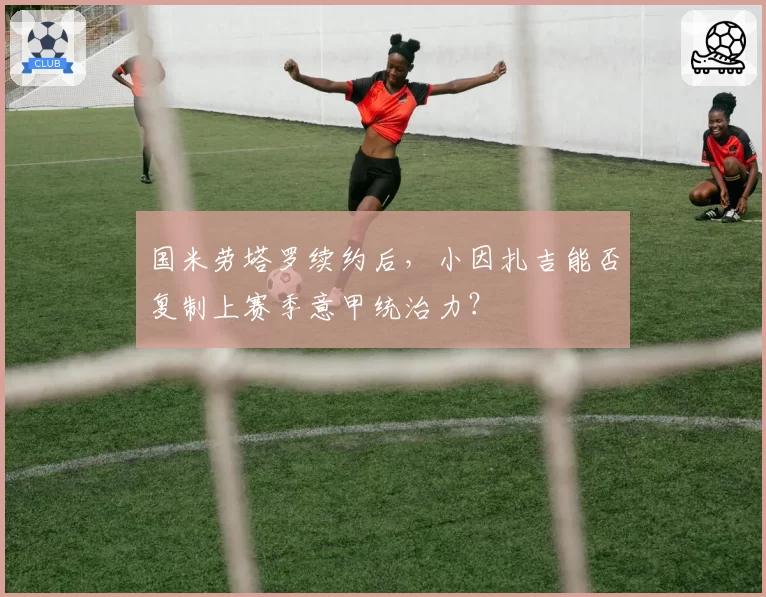 国米劳塔罗续约后，小因扎吉能否复制上赛季意甲统治力？