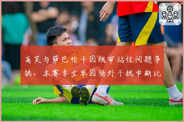 高芙与萨巴伦卡因线审站位问题争执，本赛季女单因场外干扰中断比赛已达9次