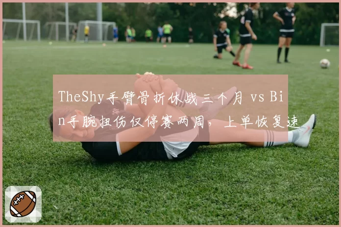 TheShy手臂骨折休战三个月 vs Bin手腕扭伤仅停赛两周,上单恢复速度差异引热议
