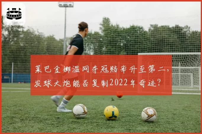 莱巴金娜温网夺冠赔率升至第二，发球大炮能否复制2022年奇迹？