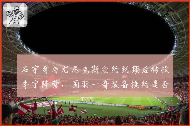石宇奇与尤尼克斯合约到期后转投李宁阵营,国羽一哥装备换约是否预示生涯转向?