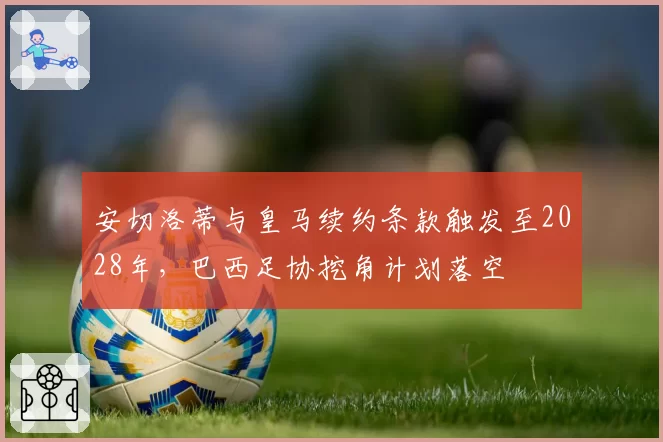 安切洛蒂与皇马续约条款触发至2028年，巴西足协挖角计划落空