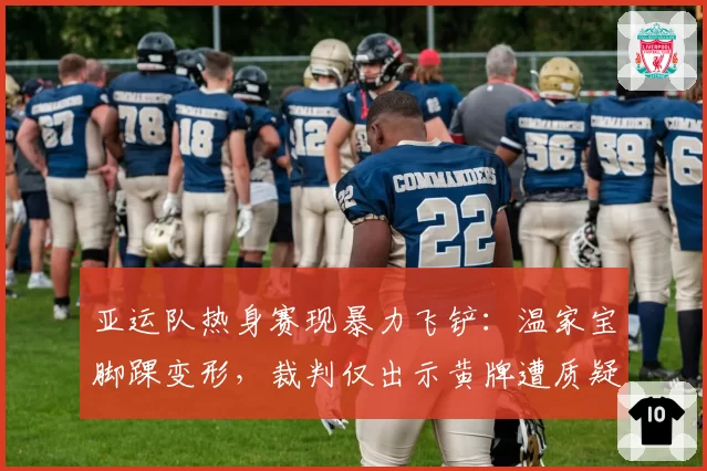 亚运队热身赛现暴力飞铲:温家宝脚踝变形,裁判仅出示黄牌遭质疑