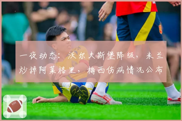 一夜动态：沃尔夫斯堡降级，米兰炒掉阿莱格里，梅西伤病情况公布