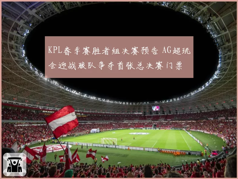 KPL春季赛胜者组决赛预告 AG超玩会迎战狼队争夺首张总决赛门票