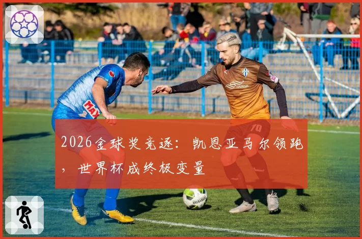 2026金球奖竞逐：凯恩亚马尔领跑，世界杯成终极变量