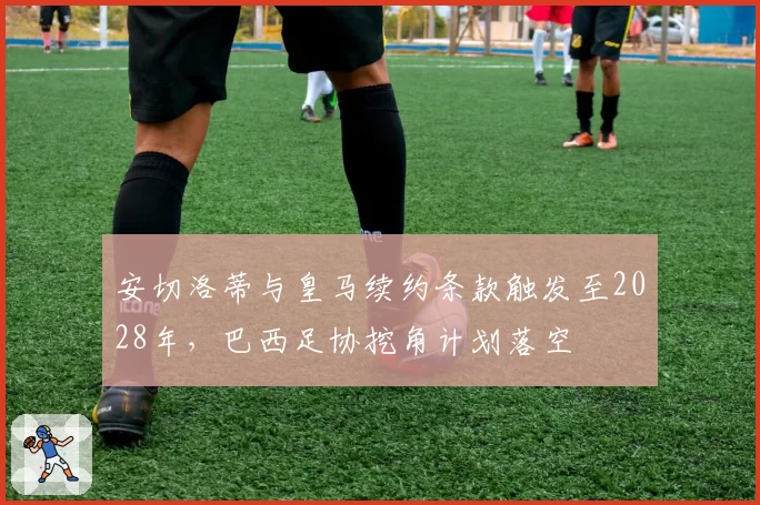 安切洛蒂与皇马续约条款触发至2028年，巴西足协挖角计划落空