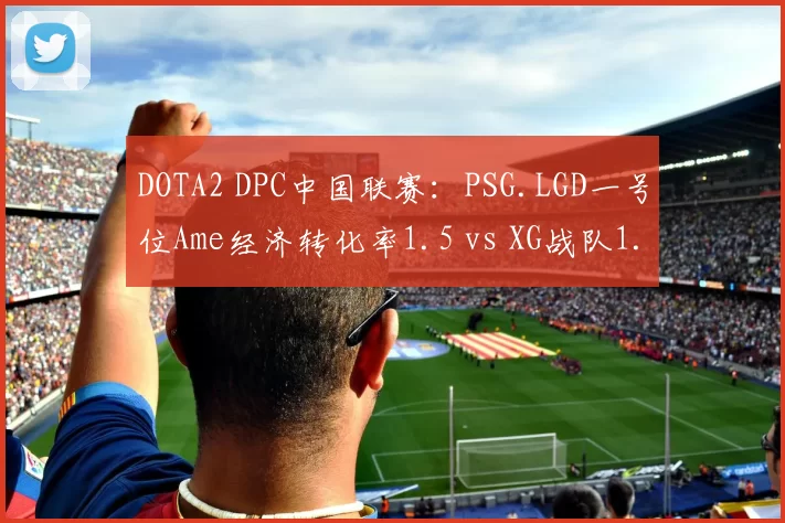 DOTA2 DPC中国联赛：PSG.LGD一号位Ame经济转化率1.5 vs XG战队1.3