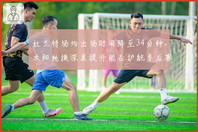 杜兰特场均出场时间降至34分钟，太阳轮换深度提升能否护航季后赛健康？