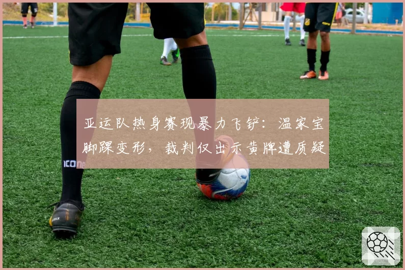 亚运队热身赛现暴力飞铲:温家宝脚踝变形,裁判仅出示黄牌遭质疑