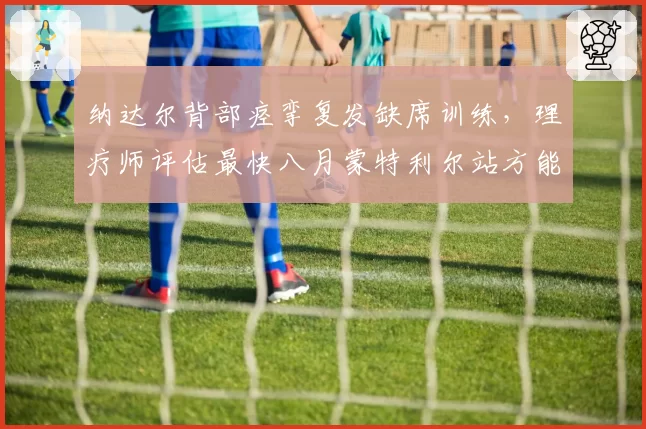 纳达尔背部痉挛复发缺席训练，理疗师评估最快八月蒙特利尔站方能复出