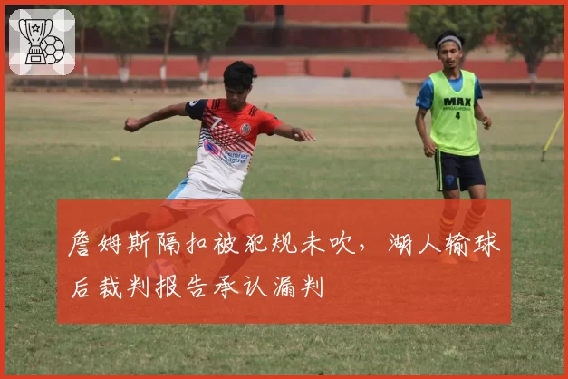 詹姆斯隔扣被犯规未吹，湖人输球后裁判报告承认漏判