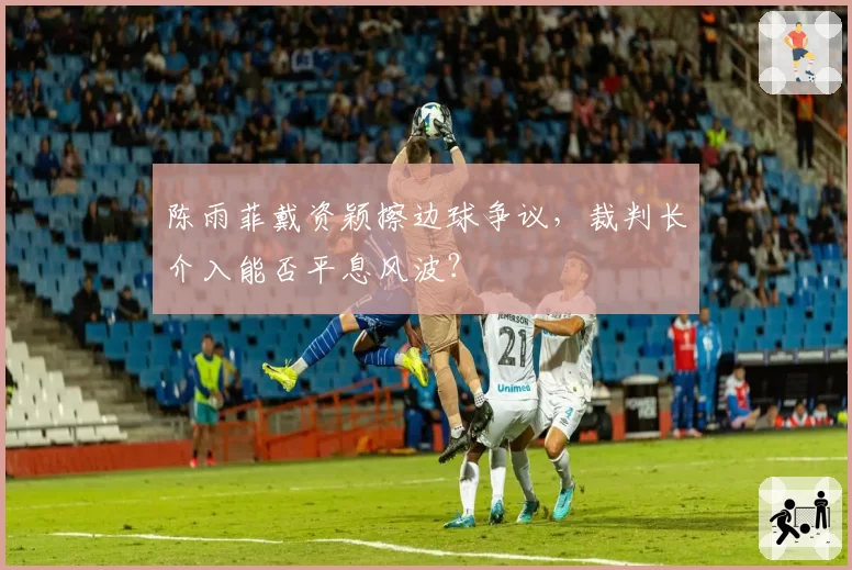 陈雨菲戴资颖擦边球争议，裁判长介入能否平息风波？
