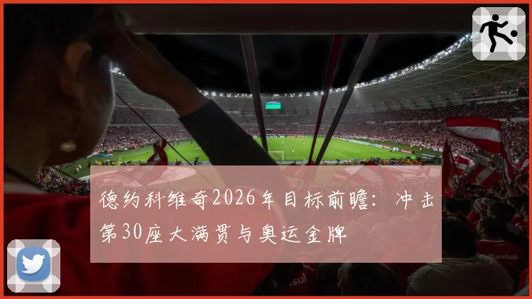 德约科维奇2026年目标前瞻：冲击第30座大满贯与奥运金牌