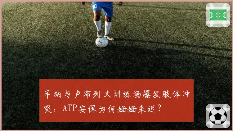 辛纳与卢布列夫训练场爆发肢体冲突，ATP安保为何姗姗来迟？