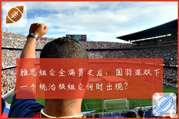 雅思组合全满贯之后,国羽混双下一个统治级组合何时出现?