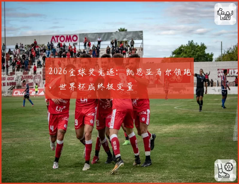 2026金球奖竞逐：凯恩亚马尔领跑，世界杯成终极变量