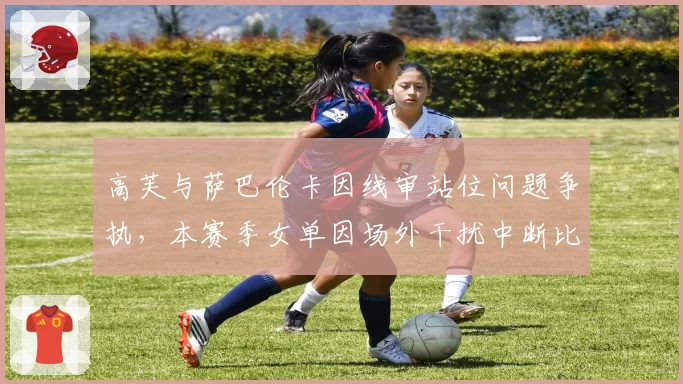 高芙与萨巴伦卡因线审站位问题争执，本赛季女单因场外干扰中断比赛已达9次