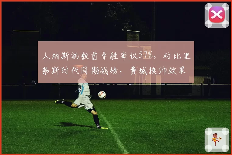 人纳斯执教首季胜率仅57%，对比里弗斯时代同期战绩，费城换帅效果存疑