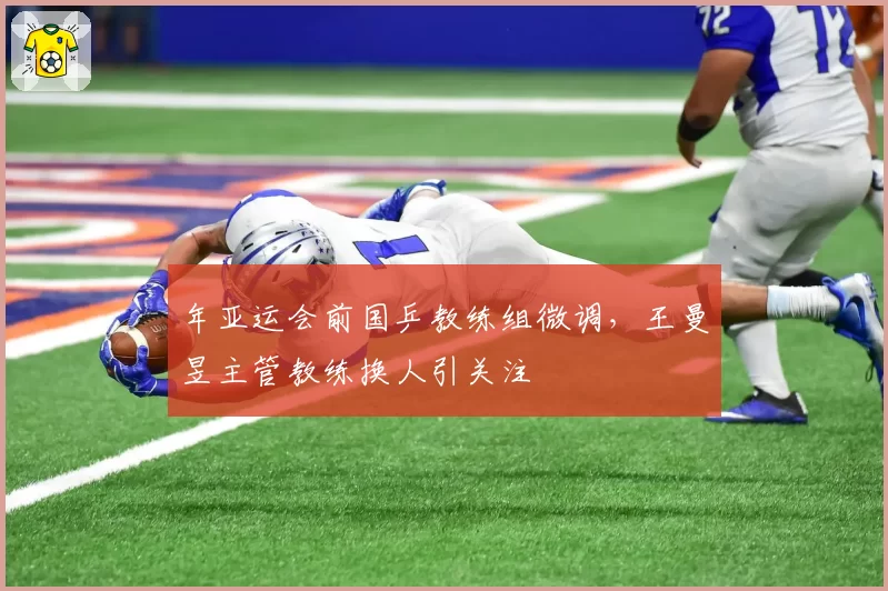 年亚运会前国乒教练组微调，王曼昱主管教练换人引关注