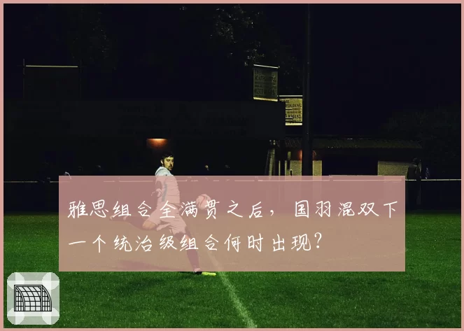 雅思组合全满贯之后，国羽混双下一个统治级组合何时出现？