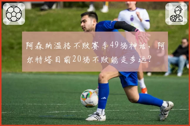 阿森纳温格不败赛季49场神话，阿尔特塔目前20场不败能走多远？