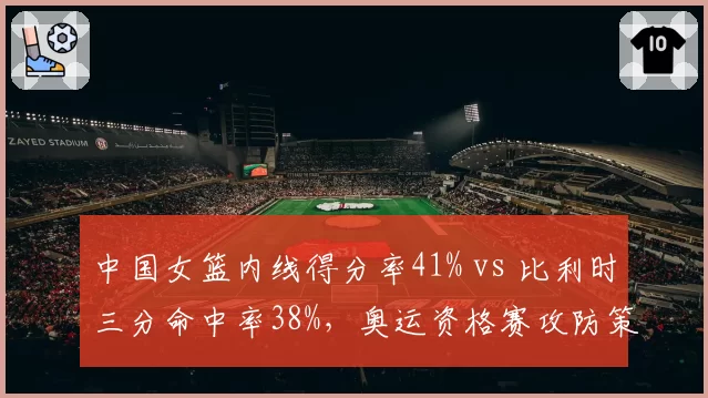 中国女篮内线得分率41% vs 比利时三分命中率38%，奥运资格赛攻防策略平衡点