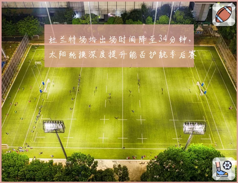 杜兰特场均出场时间降至34分钟，太阳轮换深度提升能否护航季后赛健康？