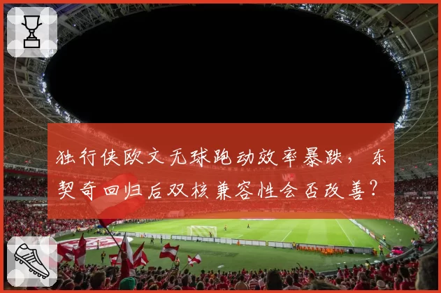 独行侠欧文无球跑动效率暴跌，东契奇回归后双核兼容性会否改善？