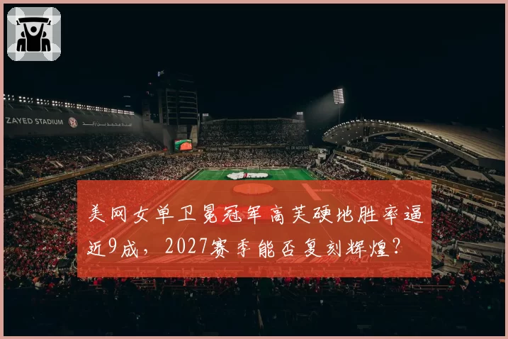 美网女单卫冕冠军高芙硬地胜率逼近9成，2027赛季能否复刻辉煌？