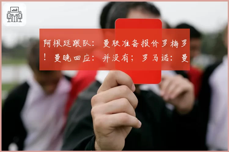 阿根廷跟队:曼联准备报价罗梅罗!曼晚回应:并没有;罗马诺:曼联和托纳利的转会并‘没有那么接近’