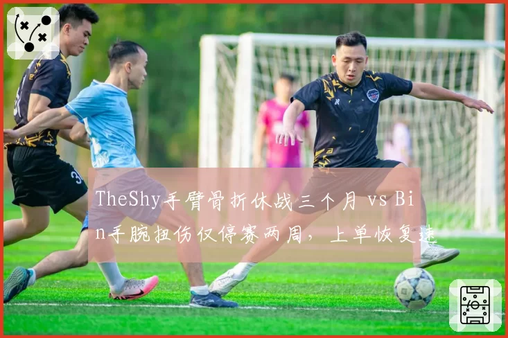 TheShy手臂骨折休战三个月 vs Bin手腕扭伤仅停赛两周,上单恢复速度差异引热议