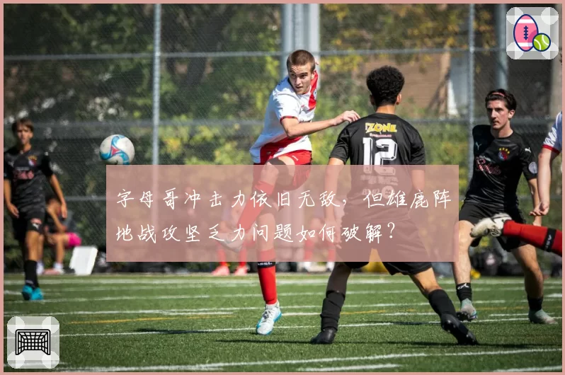 字母哥冲击力依旧无敌，但雄鹿阵地战攻坚乏力问题如何破解？