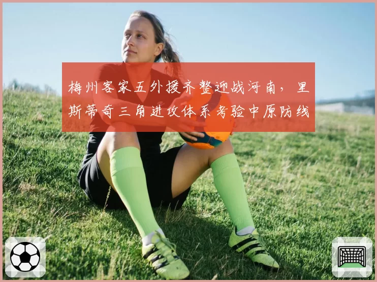 梅州客家五外援齐整迎战河南,里斯蒂奇三角进攻体系考验中原防线