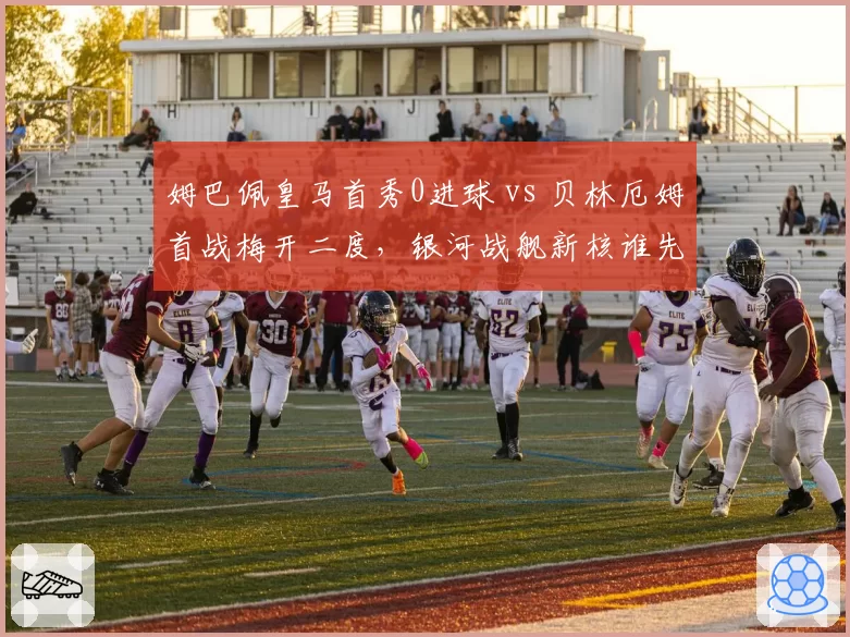 姆巴佩皇马首秀0进球 vs 贝林厄姆首战梅开二度,银河战舰新核谁先爆发?