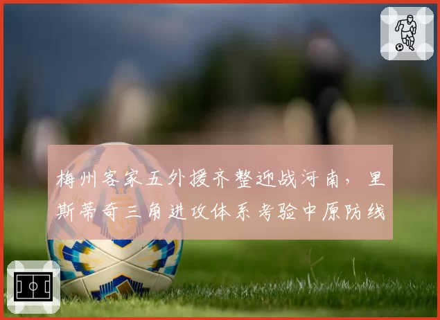梅州客家五外援齐整迎战河南,里斯蒂奇三角进攻体系考验中原防线