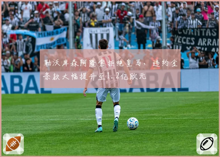 勒沃库森阿隆索拒绝皇马，违约金条款大幅提升至1.2亿欧元