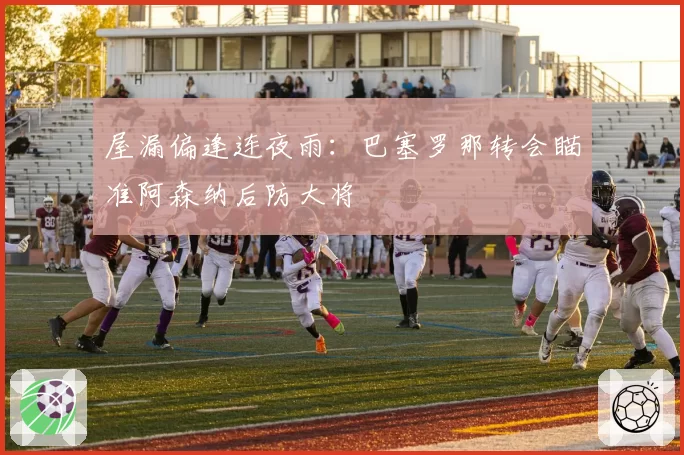 屋漏偏逢连夜雨:巴塞罗那转会瞄准阿森纳后防大将