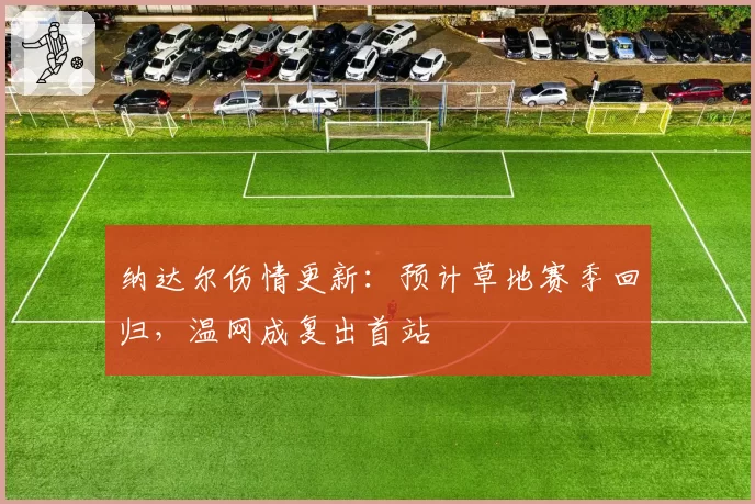 纳达尔伤情更新：预计草地赛季回归，温网成复出首站