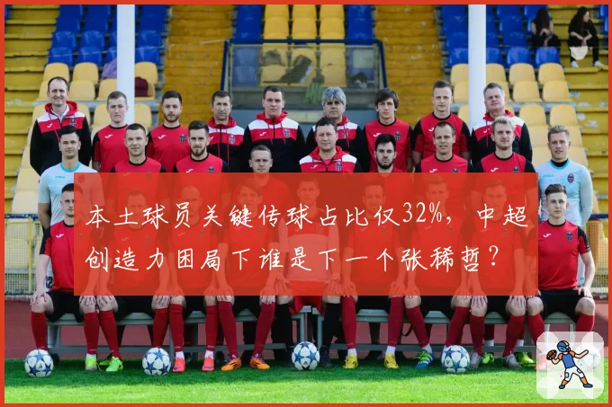 本土球员关键传球占比仅32%，中超创造力困局下谁是下一个张稀哲？