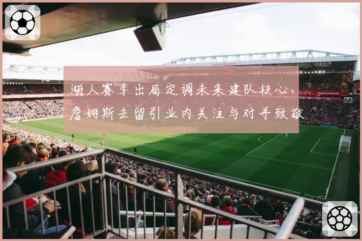 湖人赛季出局定调未来建队核心，詹姆斯去留引业内关注与对手致敬