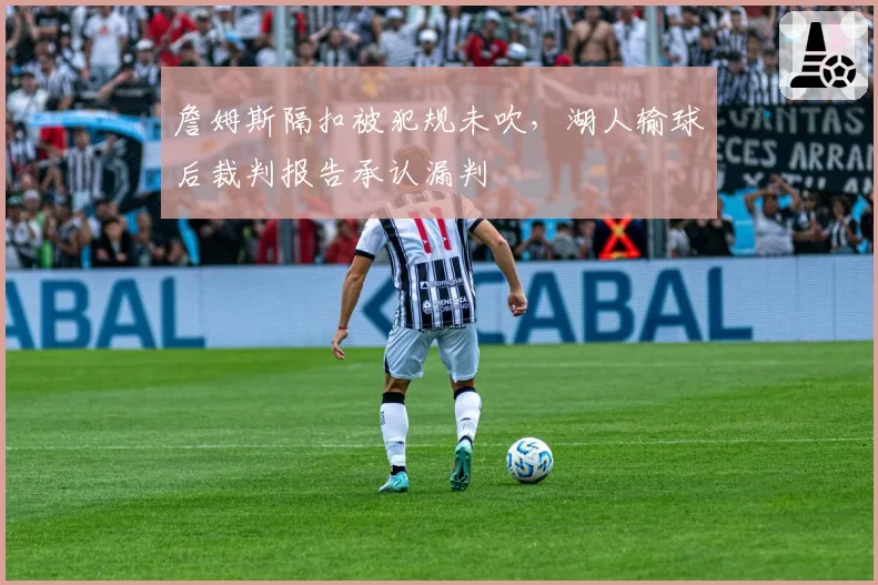 詹姆斯隔扣被犯规未吹，湖人输球后裁判报告承认漏判