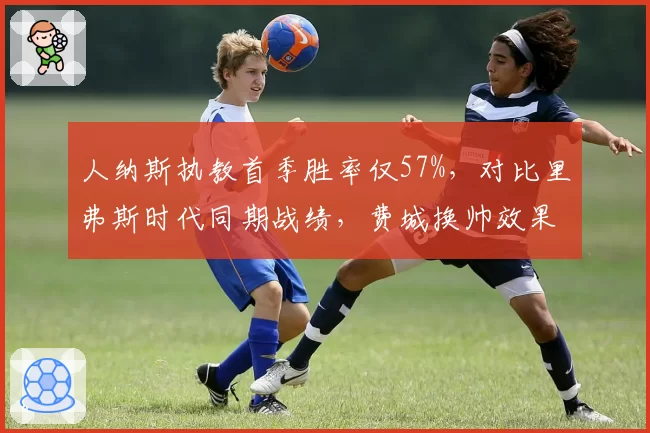 人纳斯执教首季胜率仅57%，对比里弗斯时代同期战绩，费城换帅效果存疑